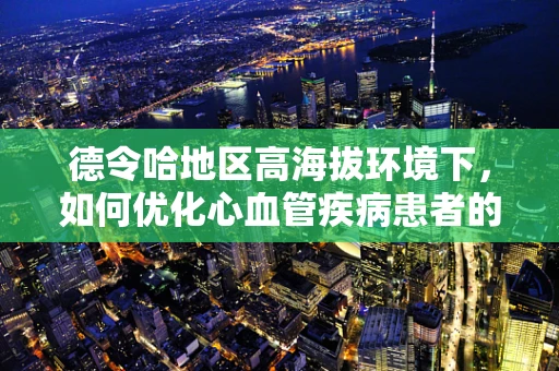 德令哈地区高海拔环境下，如何优化心血管疾病患者的管理策略？