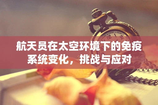 航天员在太空环境下的免疫系统变化，挑战与应对