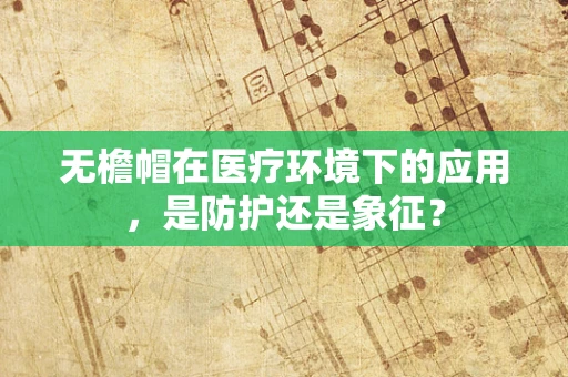 无檐帽在医疗环境下的应用，是防护还是象征？