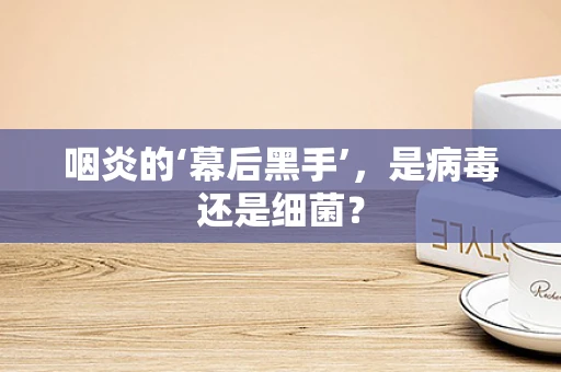 咽炎的‘幕后黑手’，是病毒还是细菌？