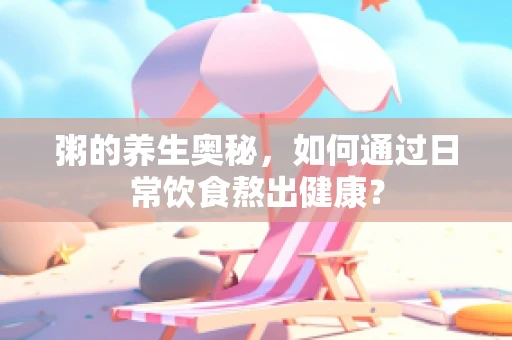 粥的养生奥秘，如何通过日常饮食熬出健康？