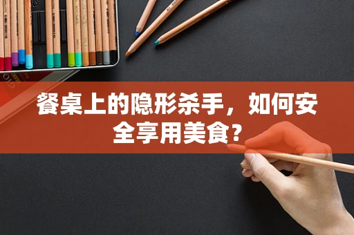 餐桌上的隐形杀手，如何安全享用美食？