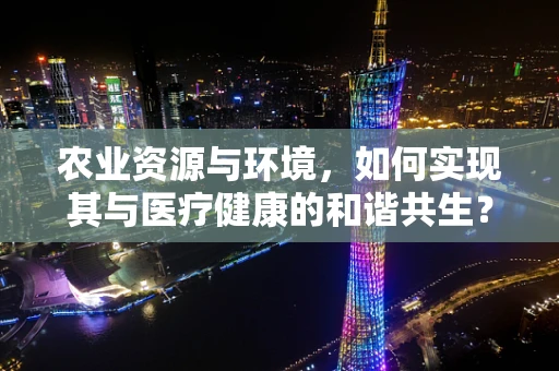 农业资源与环境，如何实现其与医疗健康的和谐共生？