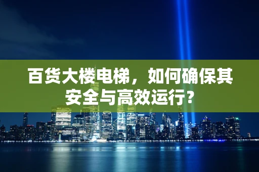 百货大楼电梯，如何确保其安全与高效运行？