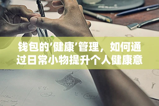 钱包的‘健康’管理，如何通过日常小物提升个人健康意识？