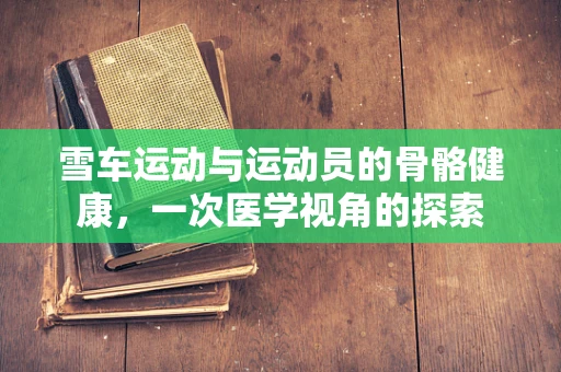 雪车运动与运动员的骨骼健康，一次医学视角的探索