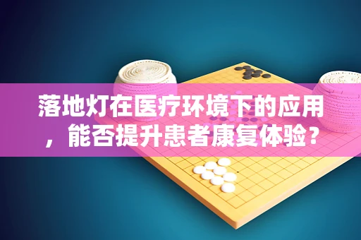 落地灯在医疗环境下的应用，能否提升患者康复体验？