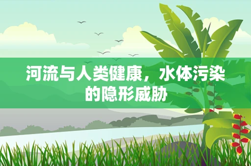 河流与人类健康，水体污染的隐形威胁