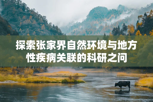 探索张家界自然环境与地方性疾病关联的科研之问