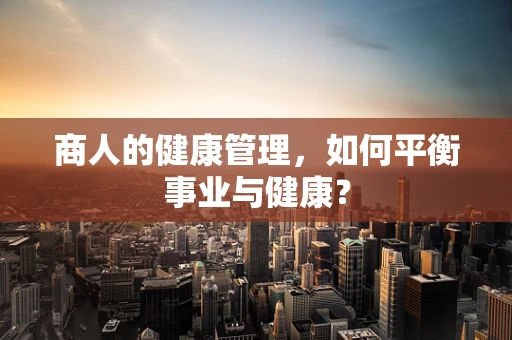 商人的健康管理，如何平衡事业与健康？