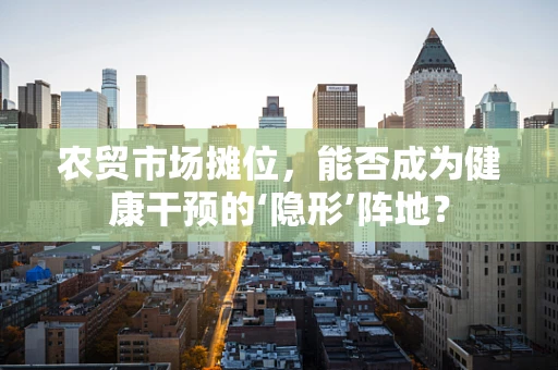 农贸市场摊位，能否成为健康干预的‘隐形’阵地？