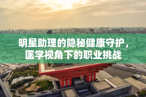 明星助理的隐秘健康守护，医学视角下的职业挑战