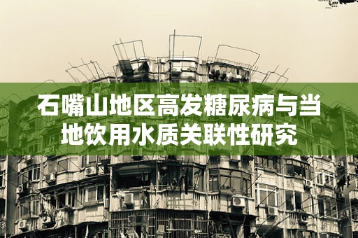 石嘴山地区高发糖尿病与当地饮用水质关联性研究