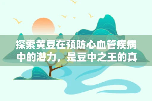 探索黄豆在预防心血管疾病中的潜力，是豆中之王的真正奥秘吗？