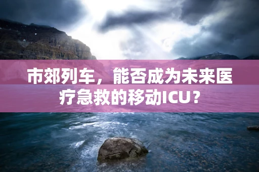 市郊列车，能否成为未来医疗急救的移动ICU？