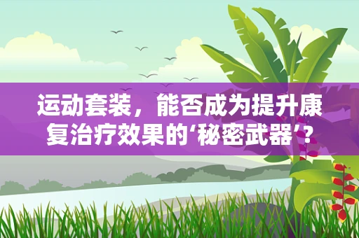 运动套装，能否成为提升康复治疗效果的‘秘密武器’？