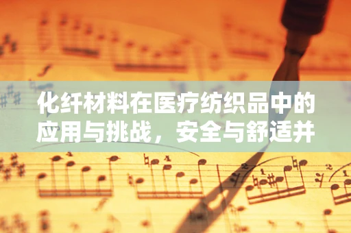 化纤材料在医疗纺织品中的应用与挑战，安全与舒适并重