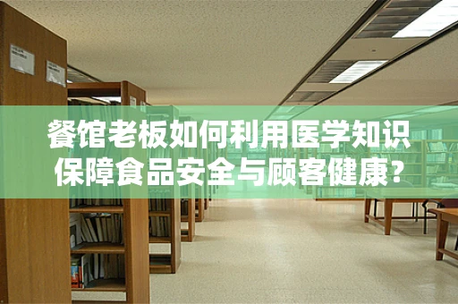 餐馆老板如何利用医学知识保障食品安全与顾客健康？