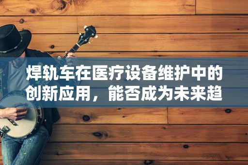 焊轨车在医疗设备维护中的创新应用，能否成为未来趋势？