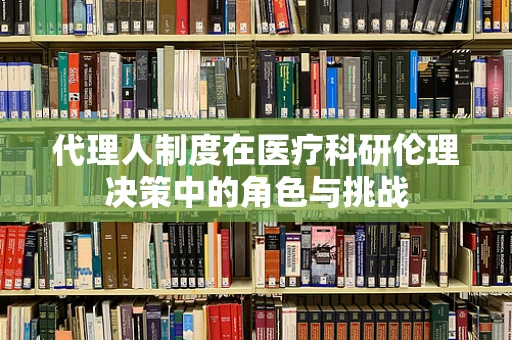 代理人制度在医疗科研伦理决策中的角色与挑战