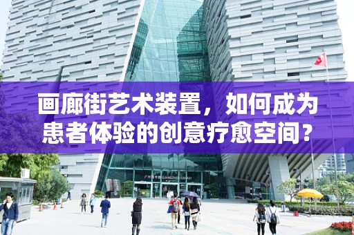 画廊街艺术装置，如何成为患者体验的创意疗愈空间？
