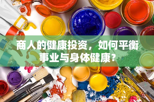 商人的健康投资，如何平衡事业与身体健康？