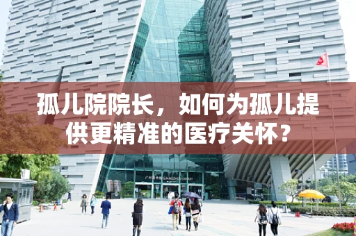 孤儿院院长，如何为孤儿提供更精准的医疗关怀？
