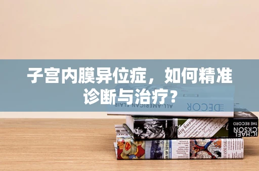 子宫内膜异位症，如何精准诊断与治疗？