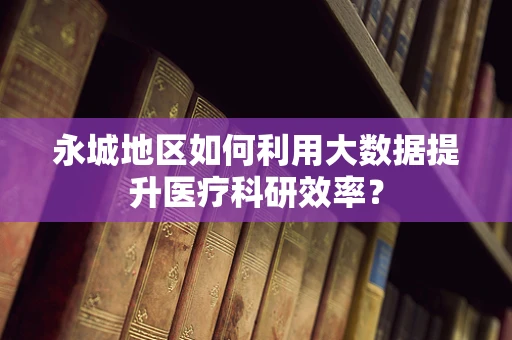 永城地区如何利用大数据提升医疗科研效率？