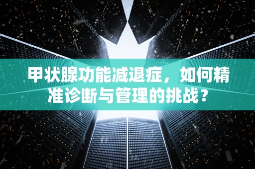 甲状腺功能减退症，如何精准诊断与管理的挑战？