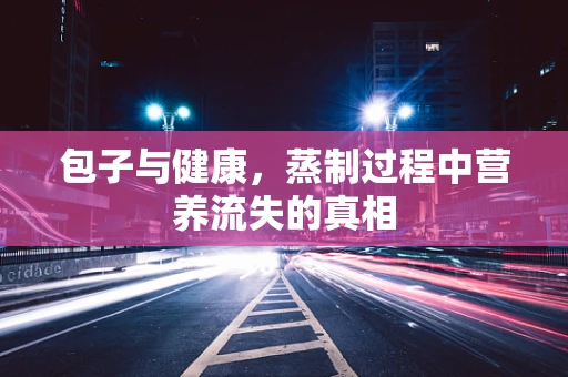 包子与健康，蒸制过程中营养流失的真相