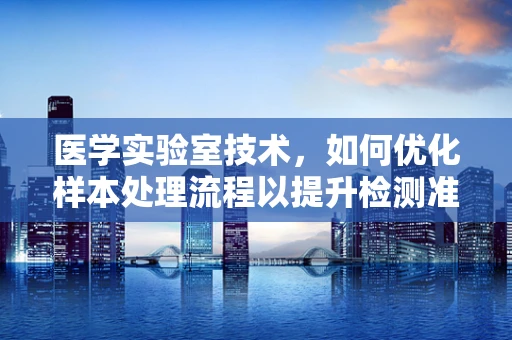 医学实验室技术，如何优化样本处理流程以提升检测准确性？