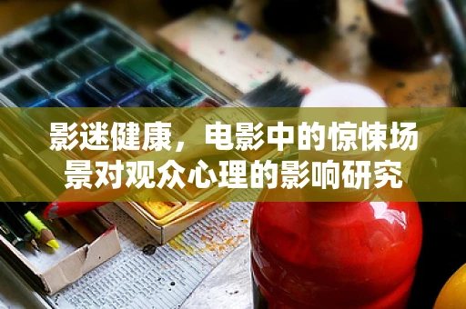 影迷健康，电影中的惊悚场景对观众心理的影响研究