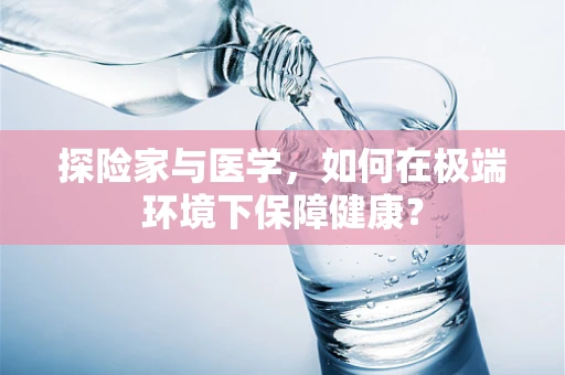 探险家与医学，如何在极端环境下保障健康？