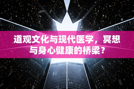 道观文化与现代医学，冥想与身心健康的桥梁？