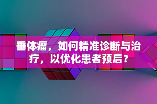 垂体瘤，如何精准诊断与治疗，以优化患者预后？