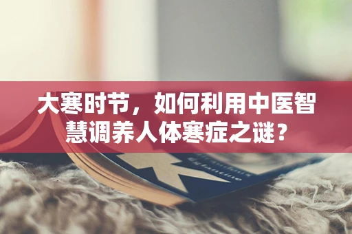 大寒时节，如何利用中医智慧调养人体寒症之谜？