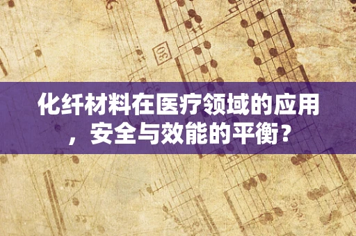 化纤材料在医疗领域的应用，安全与效能的平衡？