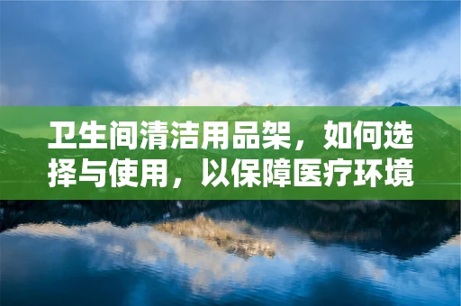 卫生间清洁用品架，如何选择与使用，以保障医疗环境安全？