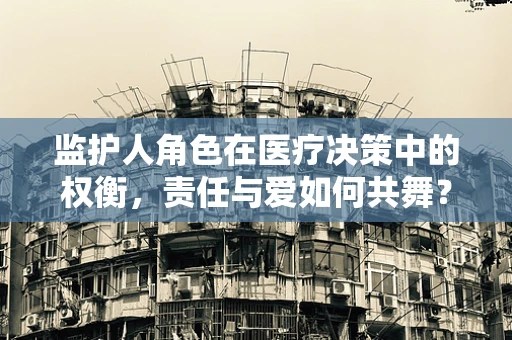 监护人角色在医疗决策中的权衡，责任与爱如何共舞？