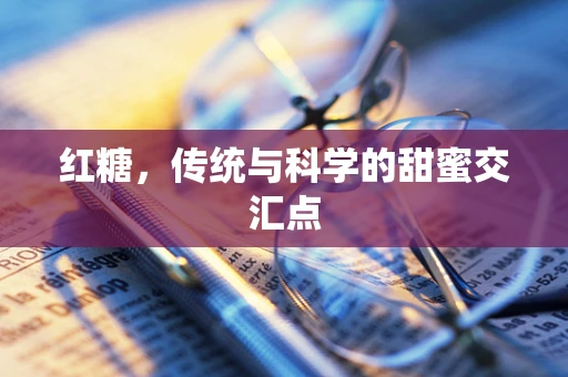 红糖，传统与科学的甜蜜交汇点