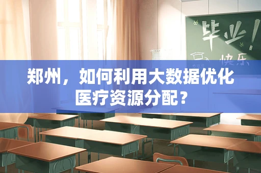 郑州，如何利用大数据优化医疗资源分配？