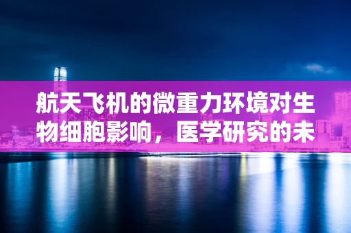 航天飞机的微重力环境对生物细胞影响，医学研究的未知领域？