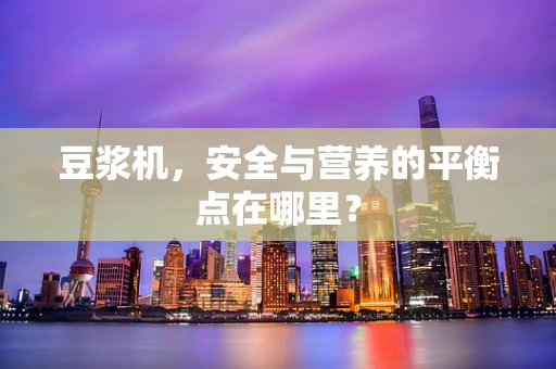 豆浆机，安全与营养的平衡点在哪里？