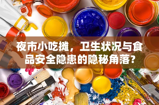 夜市小吃摊，卫生状况与食品安全隐患的隐秘角落？
