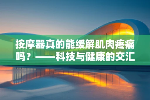 按摩器真的能缓解肌肉疼痛吗？——科技与健康的交汇探索