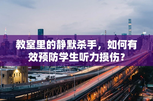 教室里的静默杀手，如何有效预防学生听力损伤？