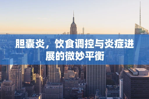胆囊炎，饮食调控与炎症进展的微妙平衡