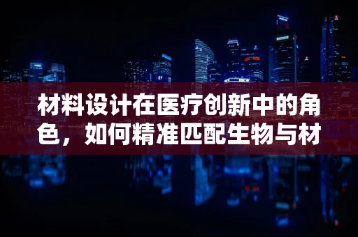 材料设计在医疗创新中的角色，如何精准匹配生物与材料？