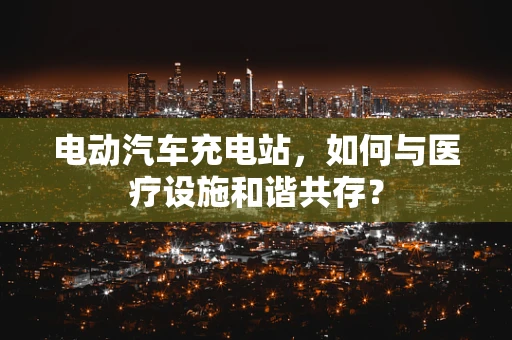 电动汽车充电站，如何与医疗设施和谐共存？